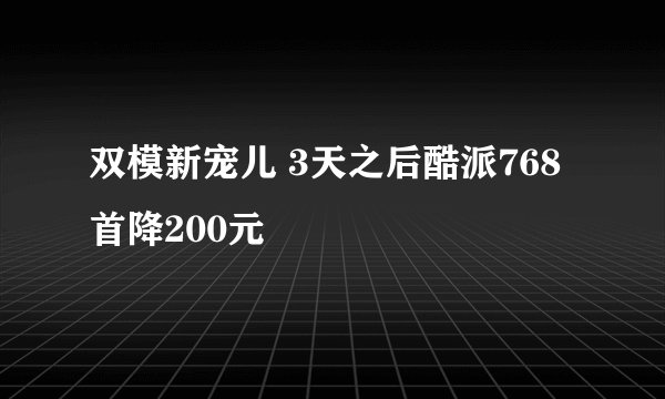 双模新宠儿 3天之后酷派768首降200元