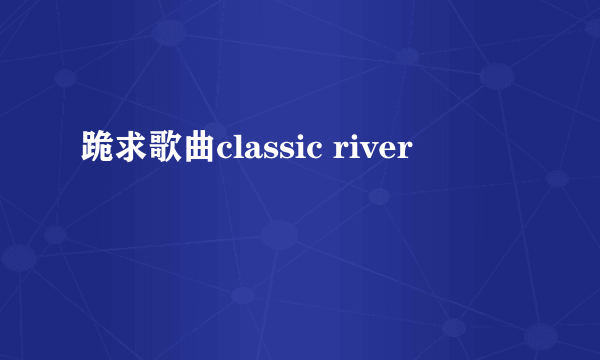 跪求歌曲classic river