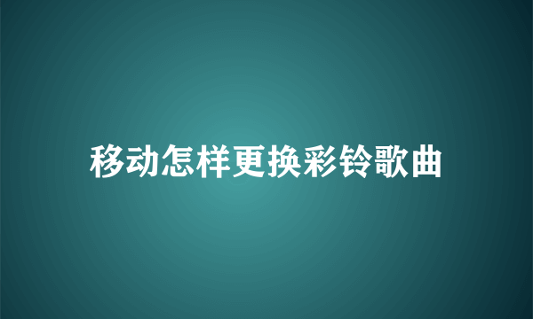 移动怎样更换彩铃歌曲