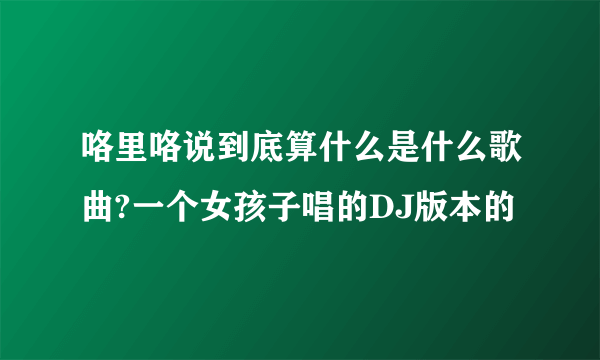 咯里咯说到底算什么是什么歌曲?一个女孩子唱的DJ版本的