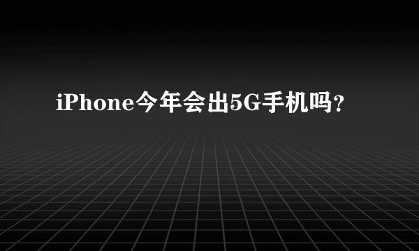 iPhone今年会出5G手机吗？