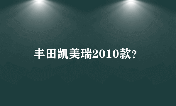 丰田凯美瑞2010款？