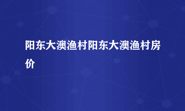 阳东大澳渔村阳东大澳渔村房价