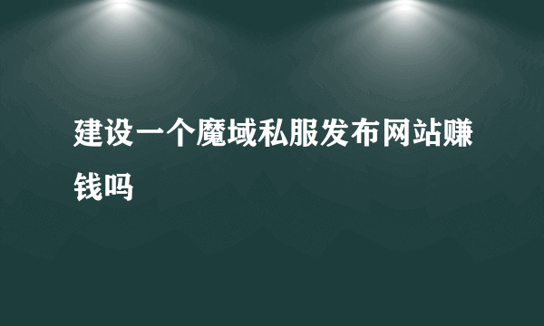 建设一个魔域私服发布网站赚钱吗