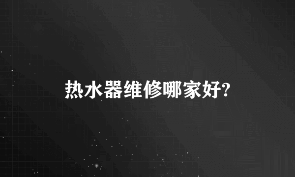 热水器维修哪家好?