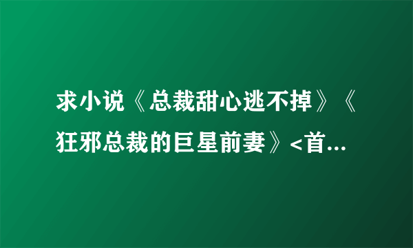 求小说《总裁甜心逃不掉》《狂邪总裁的巨星前妻》<首席总裁的天皇巨星>《黑道之王：首席秘书》txt全文，