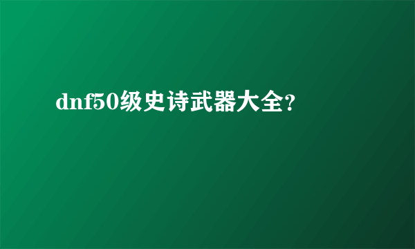 dnf50级史诗武器大全？