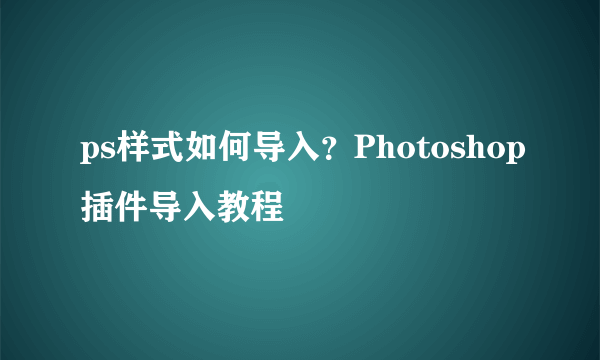 ps样式如何导入？Photoshop插件导入教程