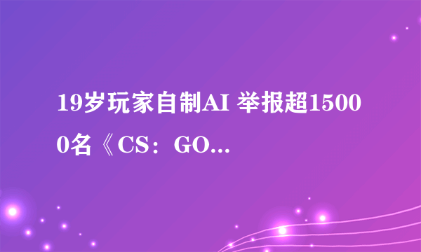 19岁玩家自制AI 举报超15000名《CS：GO》作弊者