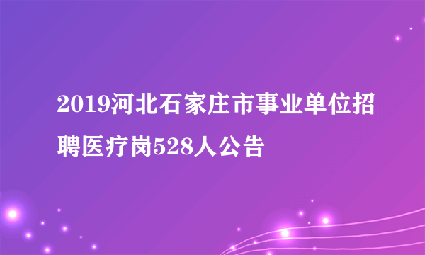 2019河北石家庄市事业单位招聘医疗岗528人公告