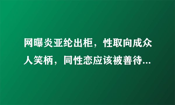 网曝炎亚纶出柜，性取向成众人笑柄，同性恋应该被善待吗？你怎么看？