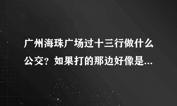 广州海珠广场过十三行做什么公交？如果打的那边好像是单行，应该在哪里打的不会绕得太远呢？