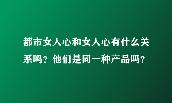 都市女人心和女人心有什么关系吗？他们是同一种产品吗？