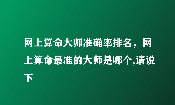 网上算命大师准确率排名，网上算命最准的大师是哪个,请说下