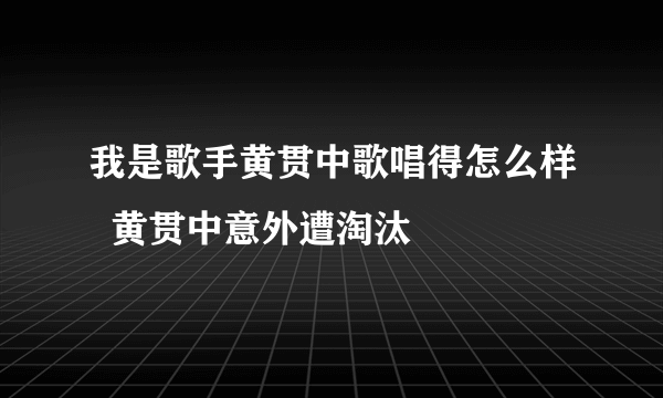 我是歌手黄贯中歌唱得怎么样  黄贯中意外遭淘汰