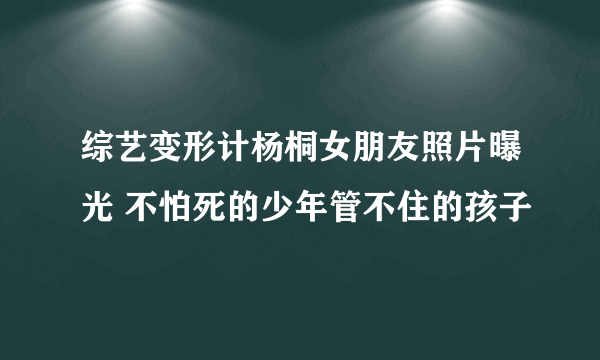 综艺变形计杨桐女朋友照片曝光 不怕死的少年管不住的孩子