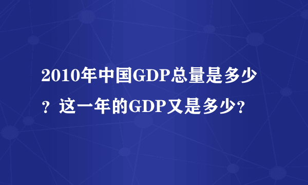 2010年中国GDP总量是多少？这一年的GDP又是多少？