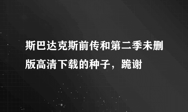 斯巴达克斯前传和第二季未删版高清下载的种子，跪谢