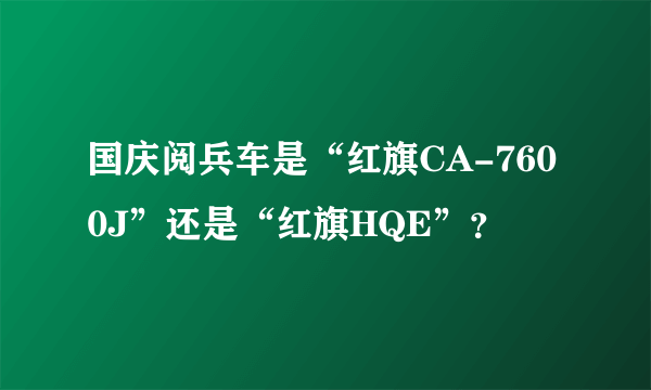 国庆阅兵车是“红旗CA-7600J”还是“红旗HQE”？