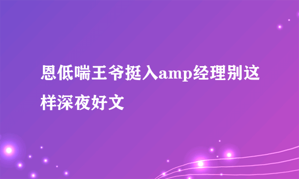 恩低喘王爷挺入amp经理别这样深夜好文