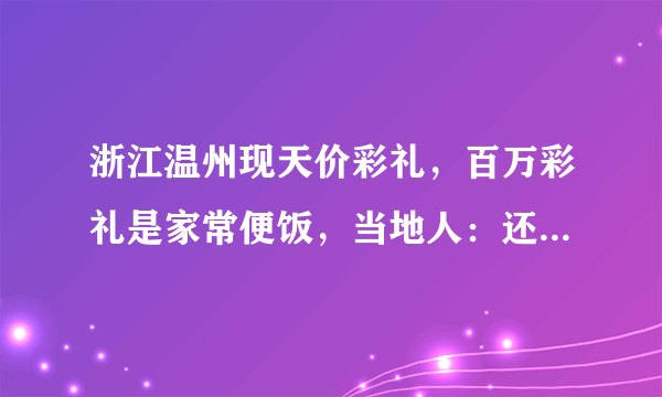 浙江温州现天价彩礼，百万彩礼是家常便饭，当地人：还有天价陪嫁