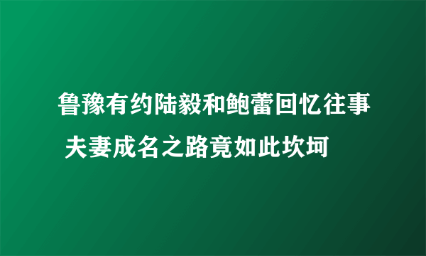 鲁豫有约陆毅和鲍蕾回忆往事 夫妻成名之路竟如此坎坷