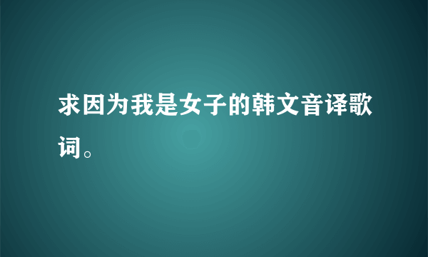 求因为我是女子的韩文音译歌词。