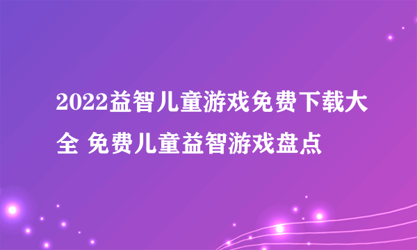 2022益智儿童游戏免费下载大全 免费儿童益智游戏盘点