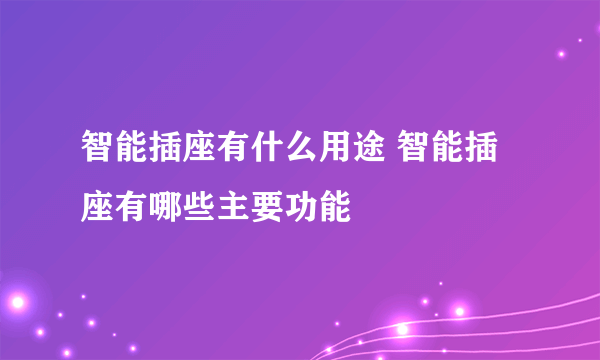 智能插座有什么用途 智能插座有哪些主要功能