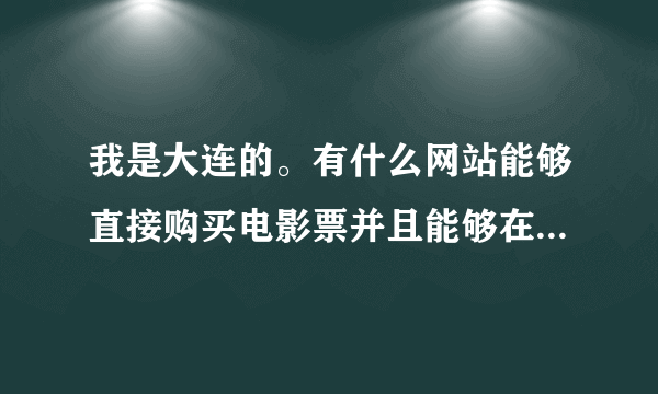 我是大连的。有什么网站能够直接购买电影票并且能够在线选座位，再就是自助餐什么的不用提前预约。