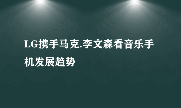 LG携手马克.李文森看音乐手机发展趋势