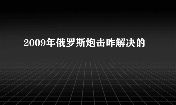 2009年俄罗斯炮击咋解决的