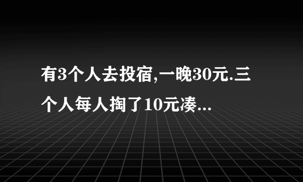 有3个人去投宿,一晚30元.三个人每人掏了10元凑够30元交给了老板.　后来老板说今天优惠只要25元就够了,拿出5元命令