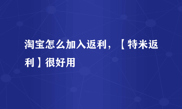 淘宝怎么加入返利，【特米返利】很好用