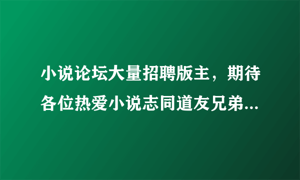 小说论坛大量招聘版主，期待各位热爱小说志同道友兄弟姐妹加入