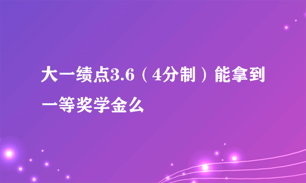 大一绩点3.6（4分制）能拿到一等奖学金么