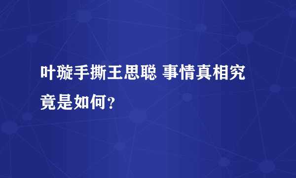 叶璇手撕王思聪 事情真相究竟是如何？