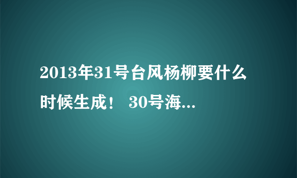 2013年31号台风杨柳要什么时候生成！ 30号海燕台风跟31号台风杨柳对广东汕头有什么影响吗