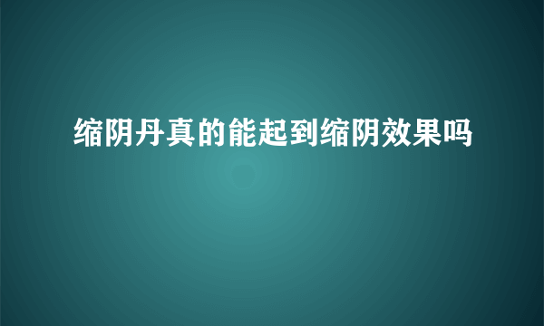 缩阴丹真的能起到缩阴效果吗