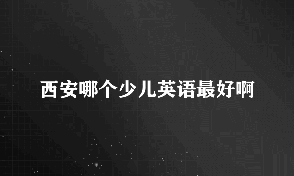 西安哪个少儿英语最好啊