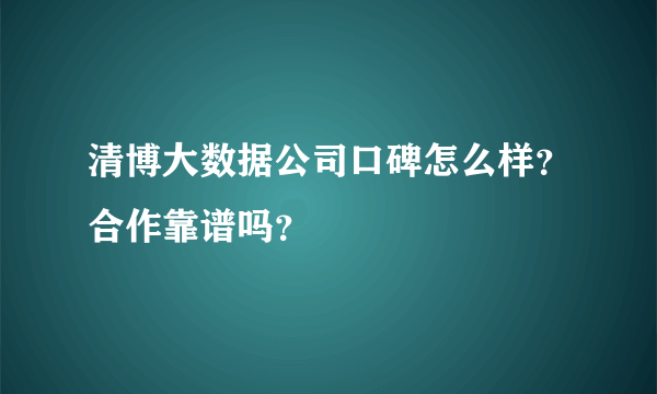 清博大数据公司口碑怎么样？合作靠谱吗？