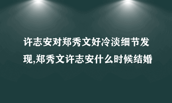 许志安对郑秀文好冷淡细节发现,郑秀文许志安什么时候结婚