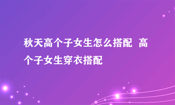 秋天高个子女生怎么搭配  高个子女生穿衣搭配