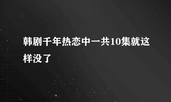 韩剧千年热恋中一共10集就这样没了