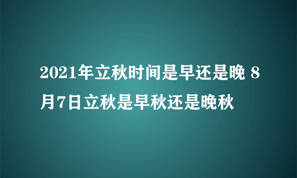 2021年立秋时间是早还是晚 8月7日立秋是早秋还是晚秋