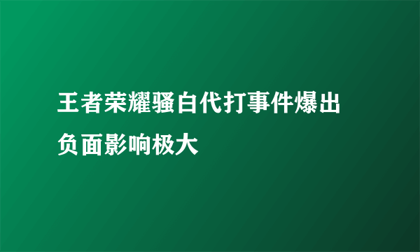 王者荣耀骚白代打事件爆出 负面影响极大