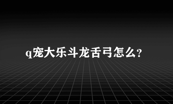 q宠大乐斗龙舌弓怎么？