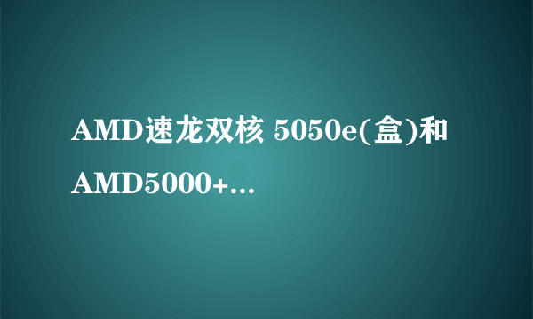 AMD速龙双核 5050e(盒)和AMD5000+----5600+这2样处理器那个性能强啊?