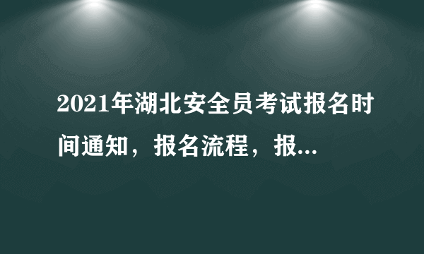 2021年湖北安全员考试报名时间通知，报名流程，报名条件等