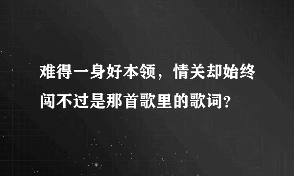 难得一身好本领，情关却始终闯不过是那首歌里的歌词？